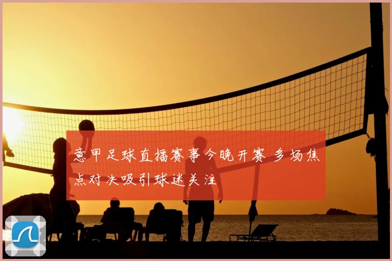 意甲足球直播赛事今晚开赛 多场焦点对决吸引球迷关注