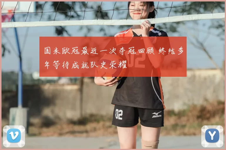 国米欧冠最近一次夺冠回顾 终结多年等待成就队史荣耀
