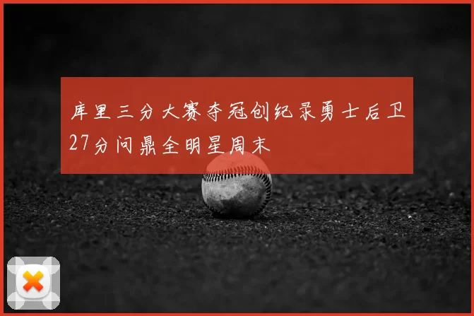 库里三分大赛夺冠创纪录勇士后卫27分问鼎全明星周末