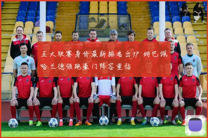 五大联赛身价最新排名出炉 姆巴佩哈兰德领跑豪门阵容重估