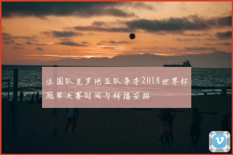 法国队克罗地亚队争夺2018世界杯冠军决赛时间与转播安排