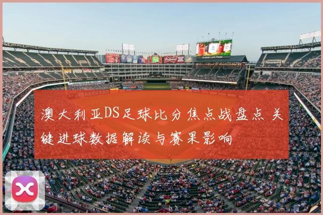 澳大利亚DS足球比分焦点战盘点 关键进球数据解读与赛果影响