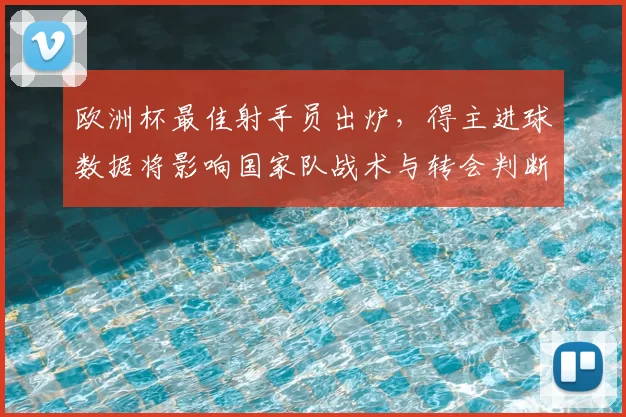 欧洲杯最佳射手员出炉，得主进球数据将影响国家队战术与转会判断