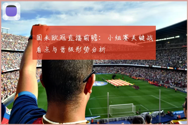 国米欧冠直播前瞻：小组赛关键战看点与晋级形势分析