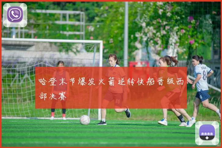 哈登末节爆发火箭逆转快船晋级西部决赛