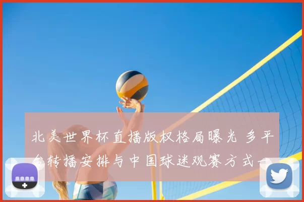 北美世界杯直播版权格局曝光 多平台转播安排与中国球迷观赛方式一文看懂