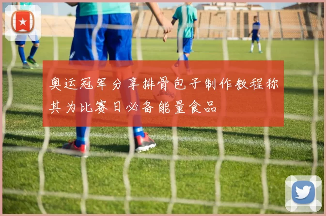 奥运冠军分享排骨包子制作教程称其为比赛日必备能量食品