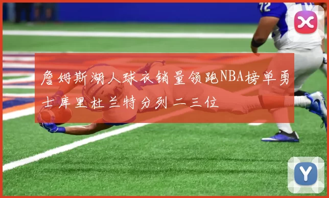 詹姆斯湖人球衣销量领跑NBA榜单勇士库里杜兰特分列二三位