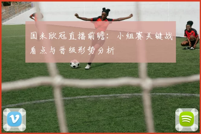 国米欧冠直播前瞻：小组赛关键战看点与晋级形势分析