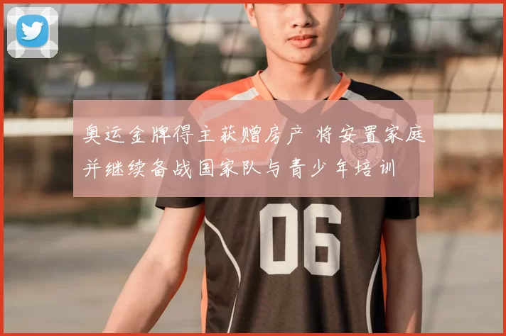 奥运金牌得主获赠房产 将安置家庭并继续备战国家队与青少年培训