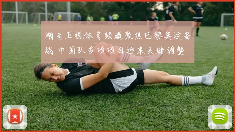 湖南卫视体育频道聚焦巴黎奥运备战 中国队多项项目迎来关键调整