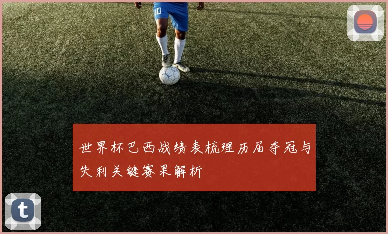 世界杯巴西战绩表梳理历届夺冠与失利关键赛果解析