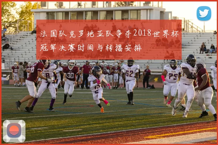 法国队克罗地亚队争夺2018世界杯冠军决赛时间与转播安排