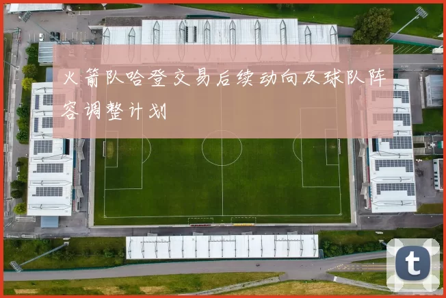 火箭队哈登交易后续动向及球队阵容调整计划