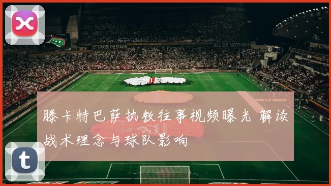 滕卡特巴萨执教往事视频曝光 解读战术理念与球队影响