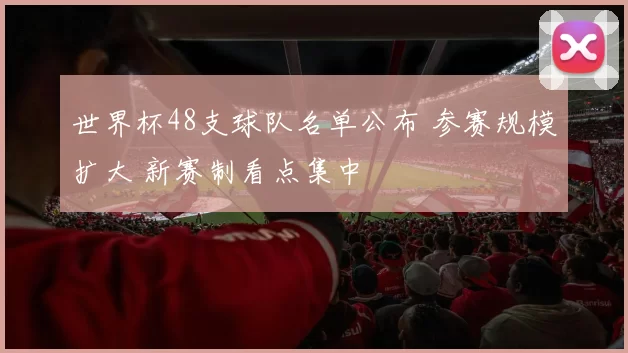 世界杯48支球队名单公布 参赛规模扩大 新赛制看点集中
