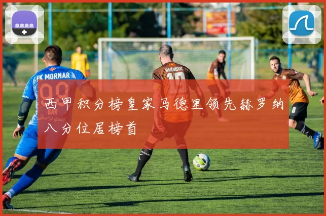 西甲积分榜皇家马德里领先赫罗纳八分位居榜首