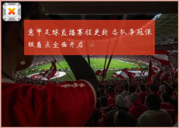 意甲足球直播赛程更新 各队争冠保级看点全面开启