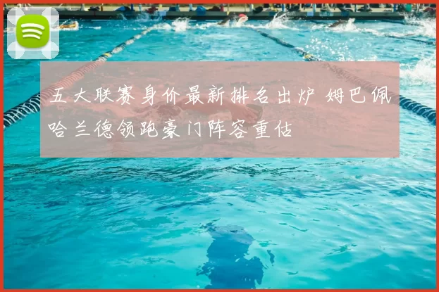 五大联赛身价最新排名出炉 姆巴佩哈兰德领跑豪门阵容重估