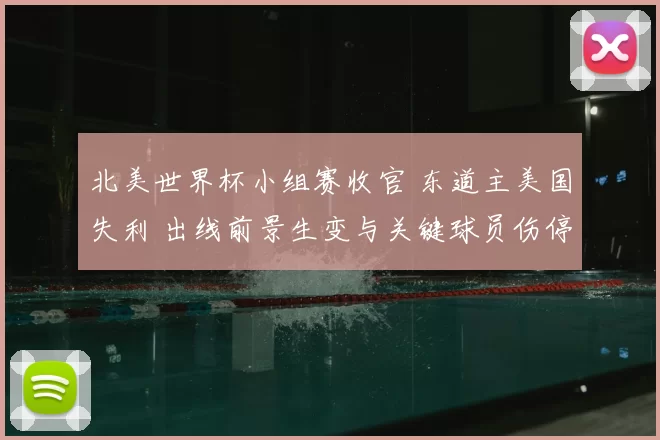 北美世界杯小组赛收官 东道主美国失利 出线前景生变与关键球员伤停