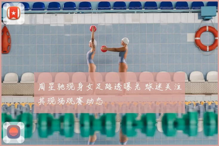 周星驰现身女足路透曝光 球迷关注其现场观赛动态