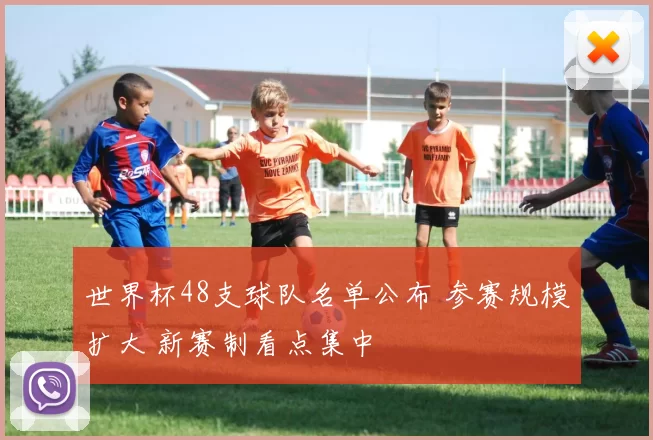 世界杯48支球队名单公布 参赛规模扩大 新赛制看点集中