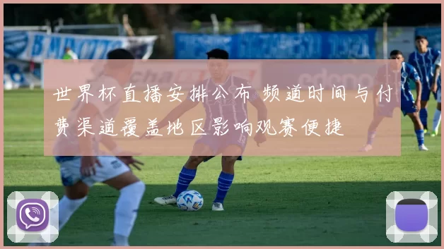 世界杯直播安排公布 频道时间与付费渠道覆盖地区影响观赛便捷