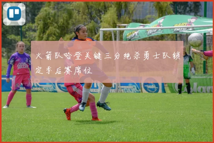 火箭队哈登关键三分绝杀勇士队锁定季后赛席位