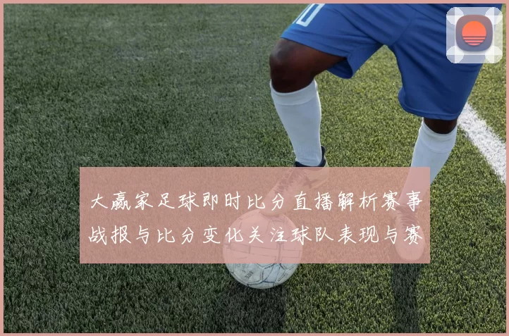 大赢家足球即时比分直播解析赛事战报与比分变化关注球队表现与赛果影响