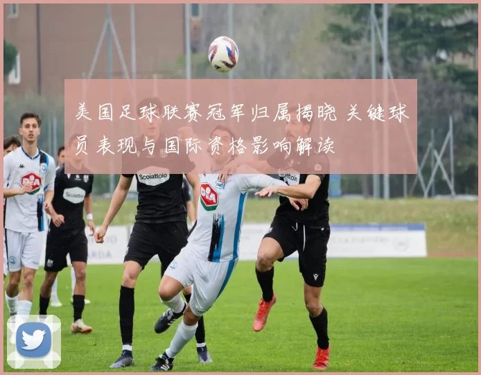 美国足球联赛冠军归属揭晓 关键球员表现与国际资格影响解读