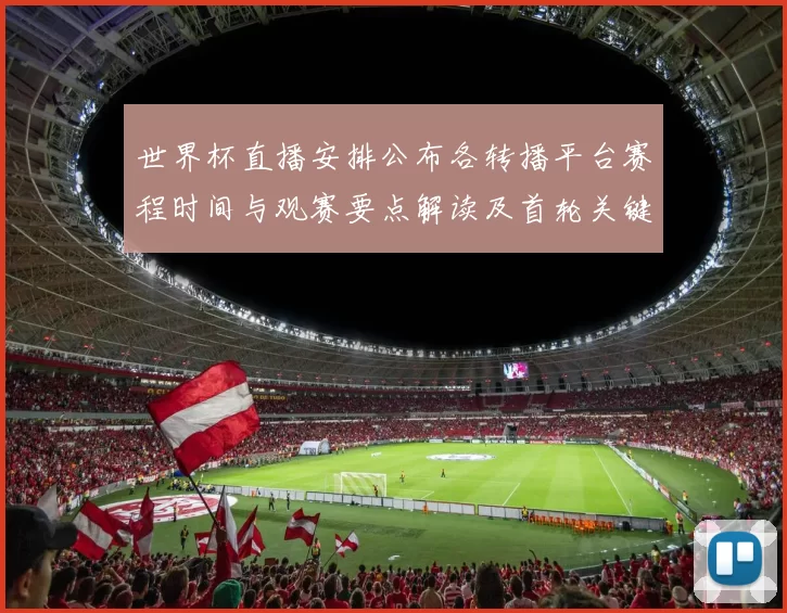 世界杯直播安排公布各转播平台赛程时间与观赛要点解读及首轮关键场次