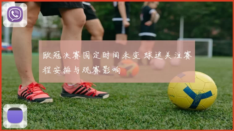欧冠决赛固定时间未变 球迷关注赛程安排与观赛影响