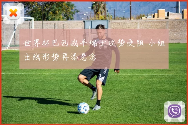 世界杯巴西战平瑞士攻势受阻 小组出线形势再添悬念