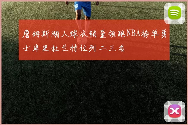 詹姆斯湖人球衣销量领跑NBA榜单勇士库里杜兰特位列二三名