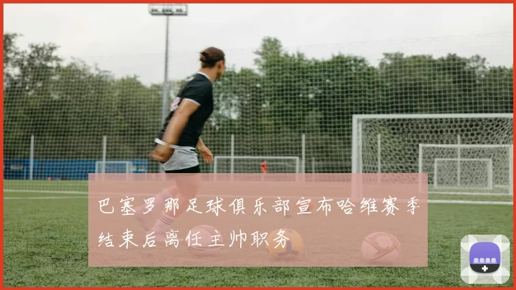 巴塞罗那足球俱乐部宣布哈维赛季结束后离任主帅职务