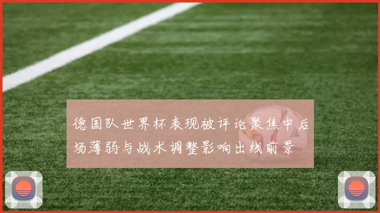 德国队世界杯表现被评论聚焦中后场薄弱与战术调整影响出线前景