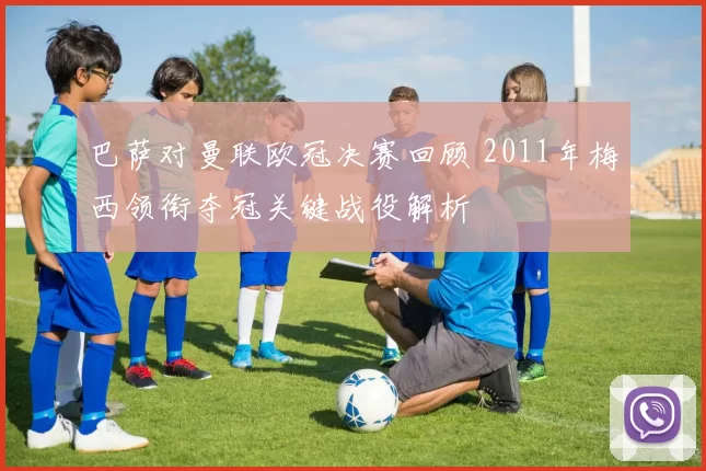 巴萨对曼联欧冠决赛回顾 2011年梅西领衔夺冠关键战役解析