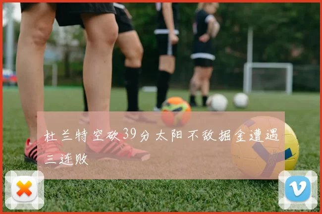 杜兰特空砍39分太阳不敌掘金遭遇三连败