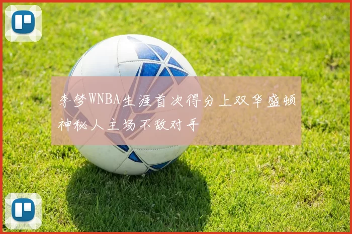 李梦WNBA生涯首次得分上双华盛顿神秘人主场不敌对手