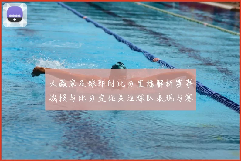 大赢家足球即时比分直播解析赛事战报与比分变化关注球队表现与赛果影响