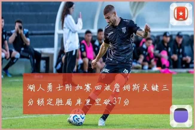 湖人勇士附加赛回放詹姆斯关键三分锁定胜局库里空砍37分