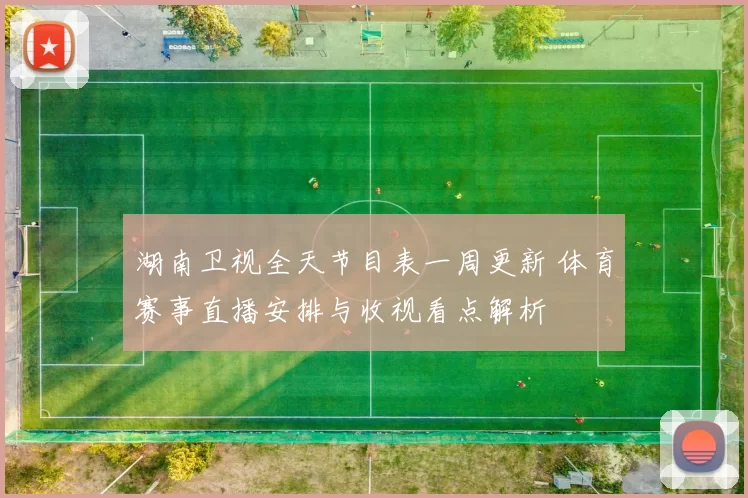湖南卫视全天节目表一周更新 体育赛事直播安排与收视看点解析