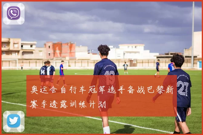 奥运会自行车冠军选手备战巴黎新赛季透露训练计划