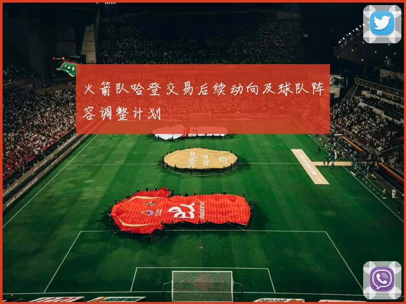 火箭队哈登交易后续动向及球队阵容调整计划