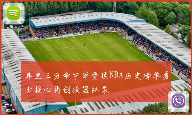 库里三分命中率登顶NBA历史榜单勇士核心再创投篮纪录