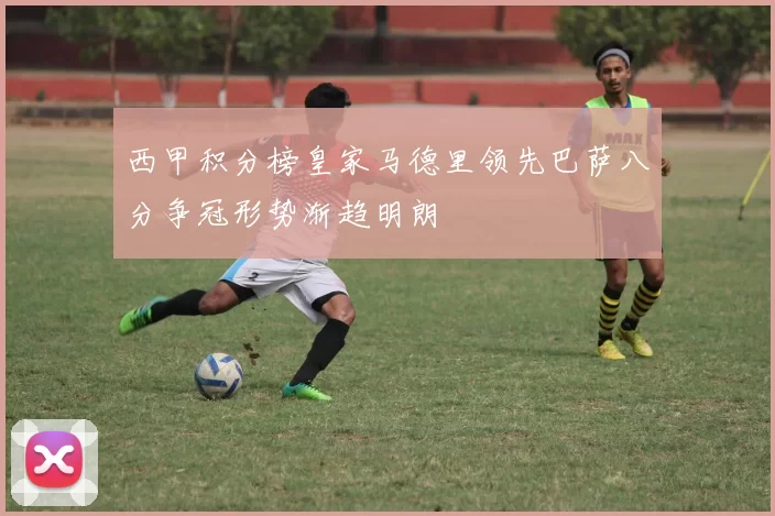 西甲积分榜皇家马德里领先巴萨八分争冠形势渐趋明朗