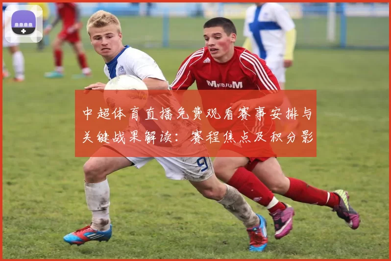 中超体育直播免费观看赛事安排与关键战果解读：赛程焦点及积分影响