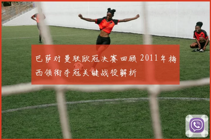 巴萨对曼联欧冠决赛回顾 2011年梅西领衔夺冠关键战役解析