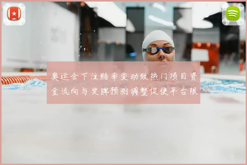 奥运会下注赔率变动致热门项目资金流向与奖牌预测调整促使平台限额收紧