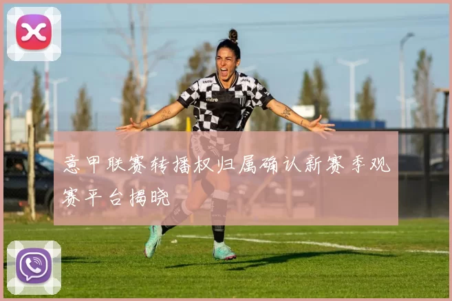 意甲联赛转播权归属确认新赛季观赛平台揭晓